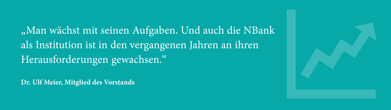 Man wächst mit seinen Aufgaben. Und auch die NBank als Institution ist in den vergangenen Jahren an ihren Herausforderungen gewachsen.